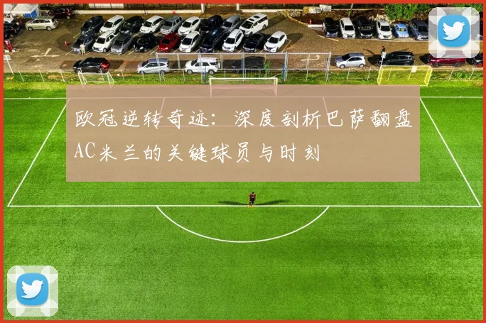欧冠逆转奇迹：深度剖析巴萨翻盘AC米兰的关键球员与时刻