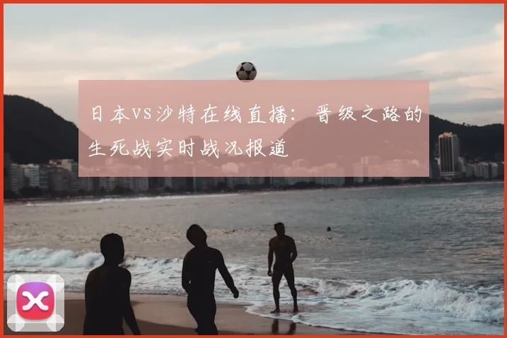 日本vs沙特在线直播：晋级之路的生死战实时战况报道