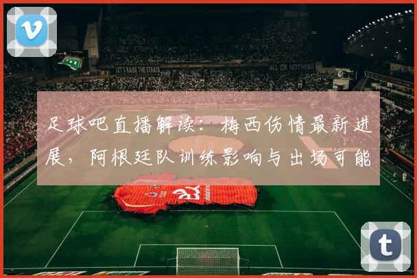 足球吧直播解读：梅西伤情最新进展，阿根廷队训练影响与出场可能性