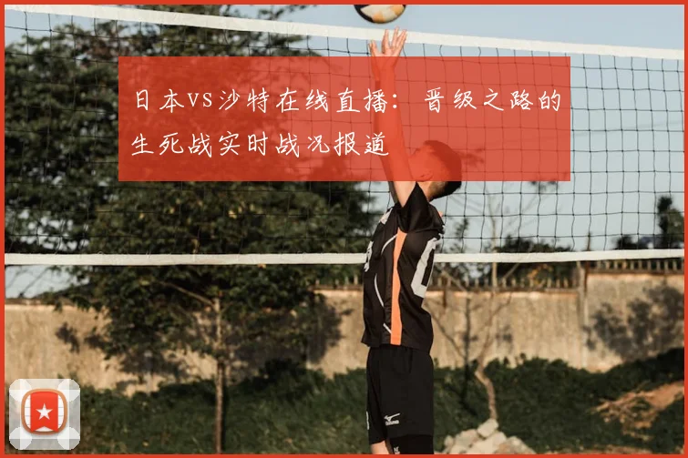 日本vs沙特在线直播:晋级之路的生死战实时战况报道