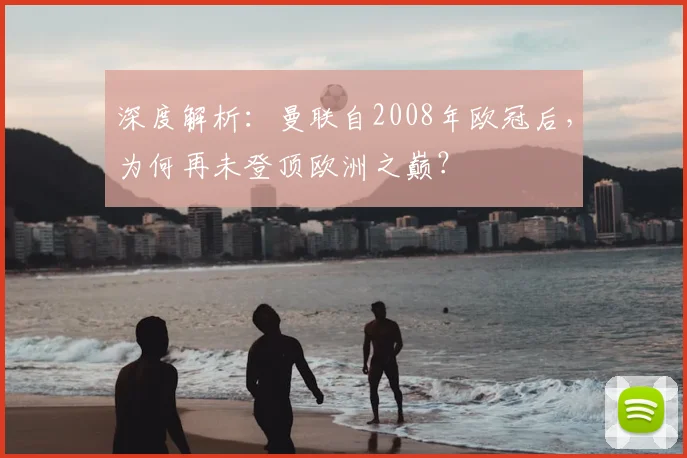 深度解析:曼联自2008年欧冠后,为何再未登顶欧洲之巅?