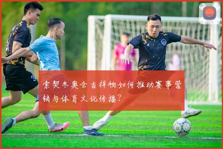 索契冬奥会吉祥物如何推动赛事营销与体育文化传播？