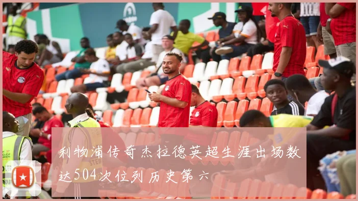 利物浦传奇杰拉德英超生涯出场数达504次位列历史第六