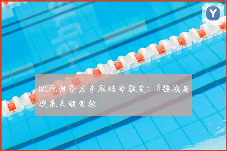 欧冠抽签后夺冠赔率骤变:8强战局迎来关键变数