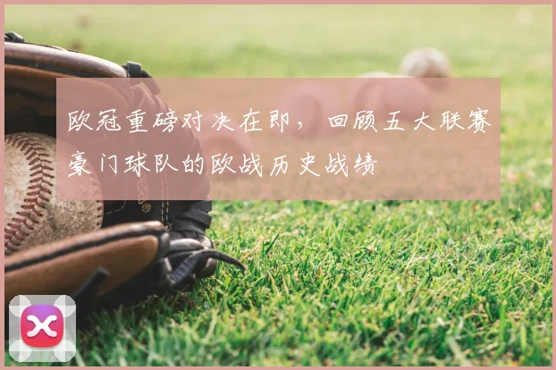 欧冠重磅对决在即，回顾五大联赛豪门球队的欧战历史战绩