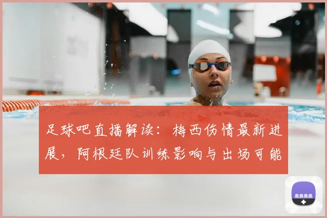 足球吧直播解读：梅西伤情最新进展，阿根廷队训练影响与出场可能性