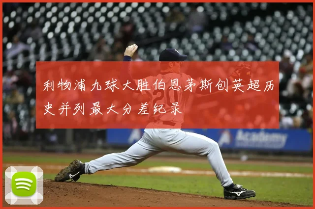 利物浦九球大胜伯恩茅斯创英超历史并列最大分差纪录