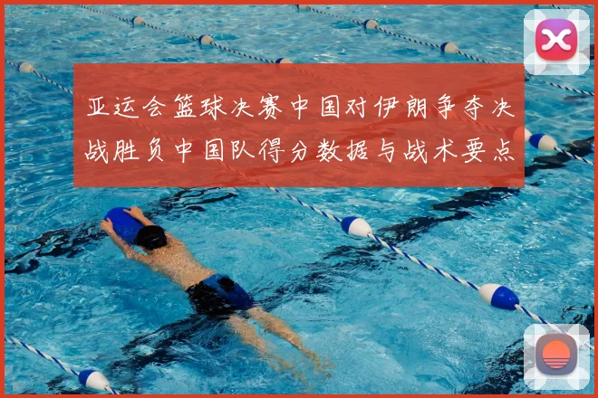 亚运会篮球决赛中国对伊朗争夺决战胜负中国队得分数据与战术要点