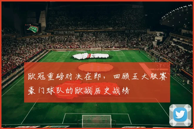 欧冠重磅对决在即，回顾五大联赛豪门球队的欧战历史战绩