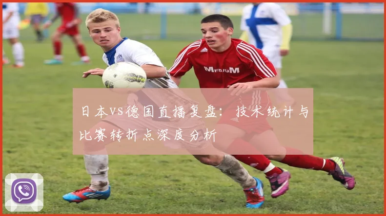 日本vs德国直播复盘:技术统计与比赛转折点深度分析