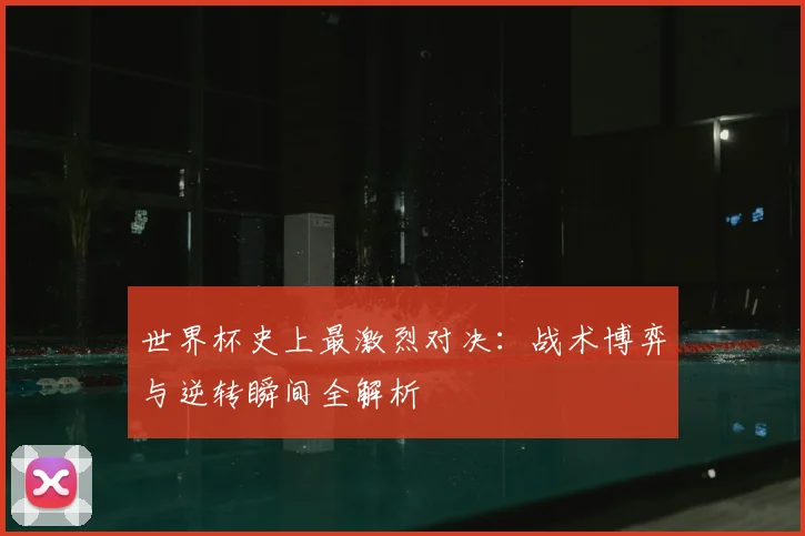 世界杯史上最激烈对决：战术博弈与逆转瞬间全解析