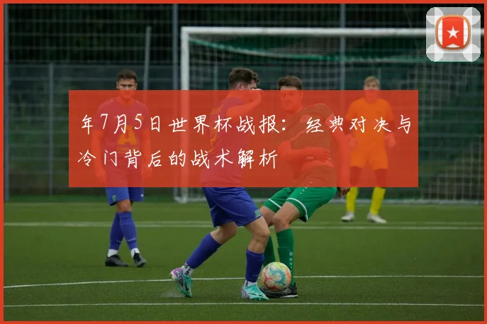 年7月5日世界杯战报：经典对决与冷门背后的战术解析