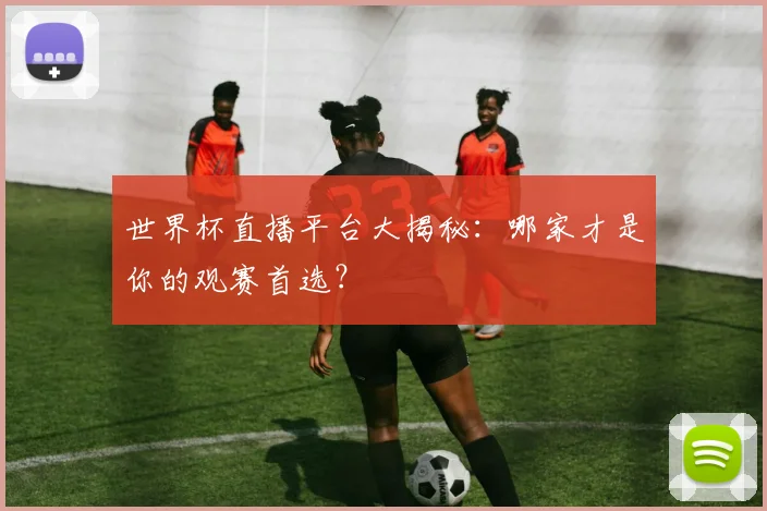世界杯直播平台大揭秘：哪家才是你的观赛首选？