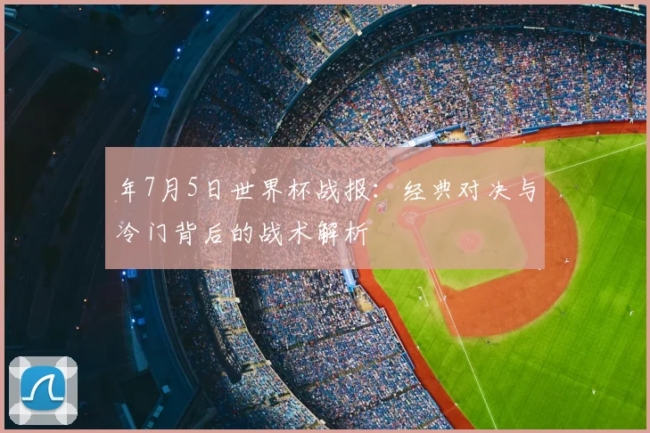 年7月5日世界杯战报：经典对决与冷门背后的战术解析