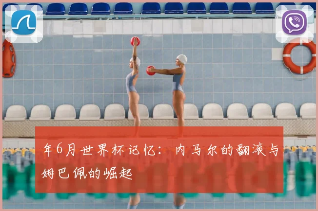 年6月世界杯记忆：内马尔的翻滚与姆巴佩的崛起