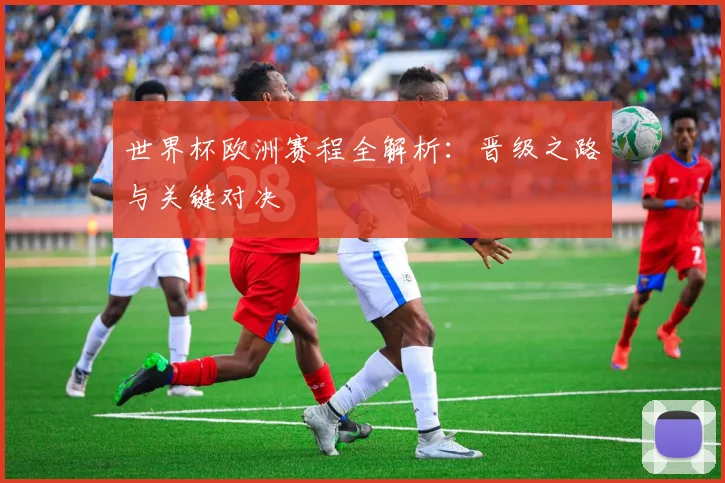 世界杯欧洲赛程全解析：晋级之路与关键对决