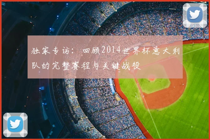 独家专访：回顾2014世界杯意大利队的完整赛程与关键战役