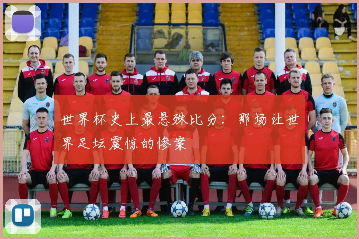 世界杯史上最悬殊比分：那场让世界足坛震惊的惨案