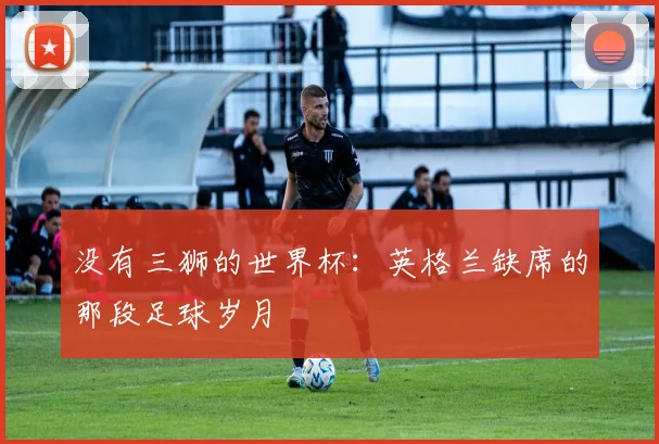 没有三狮的世界杯:英格兰缺席的那段足球岁月