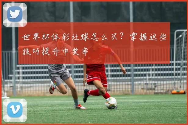 世界杯体彩让球怎么买?掌握这些技巧提升中奖率
