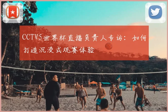 CCTV5世界杯直播负责人专访：如何打造沉浸式观赛体验