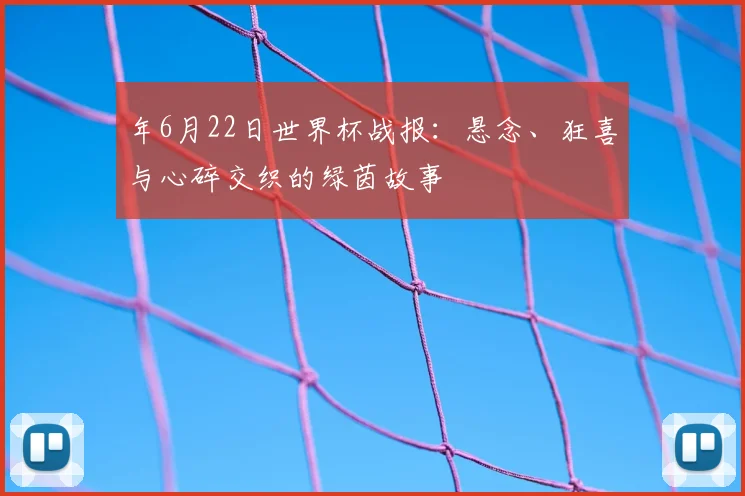 年6月22日世界杯战报：悬念、狂喜与心碎交织的绿茵故事