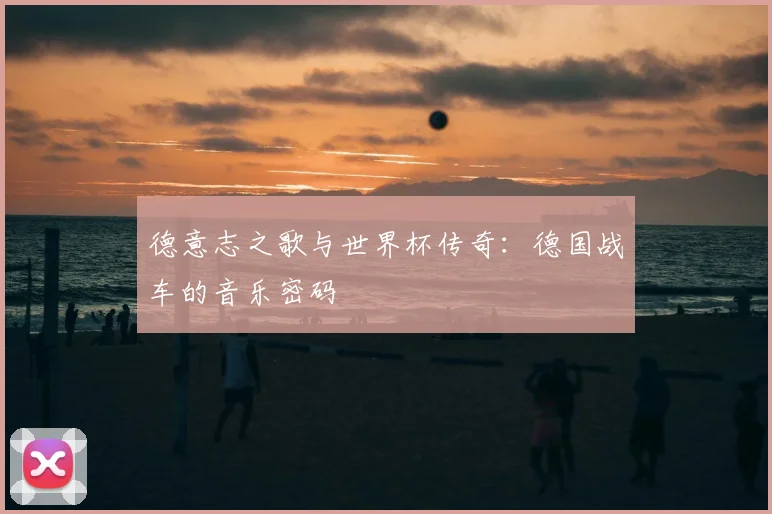 德意志之歌与世界杯传奇:德国战车的音乐密码