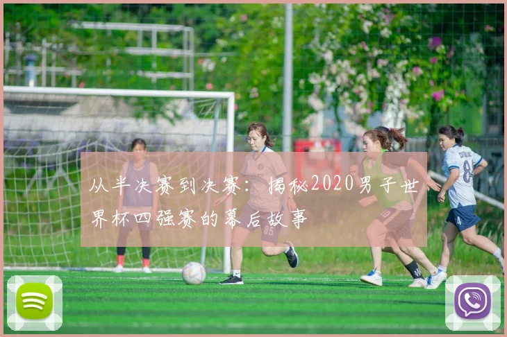 从半决赛到决赛：揭秘2020男子世界杯四强赛的幕后故事