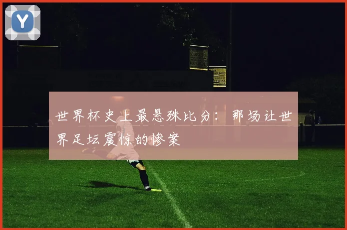 世界杯史上最悬殊比分：那场让世界足坛震惊的惨案