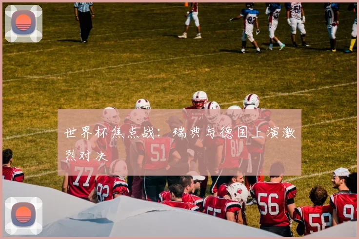 世界杯焦点战:瑞典与德国上演激烈对决