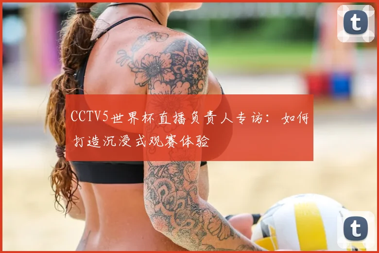 CCTV5世界杯直播负责人专访：如何打造沉浸式观赛体验