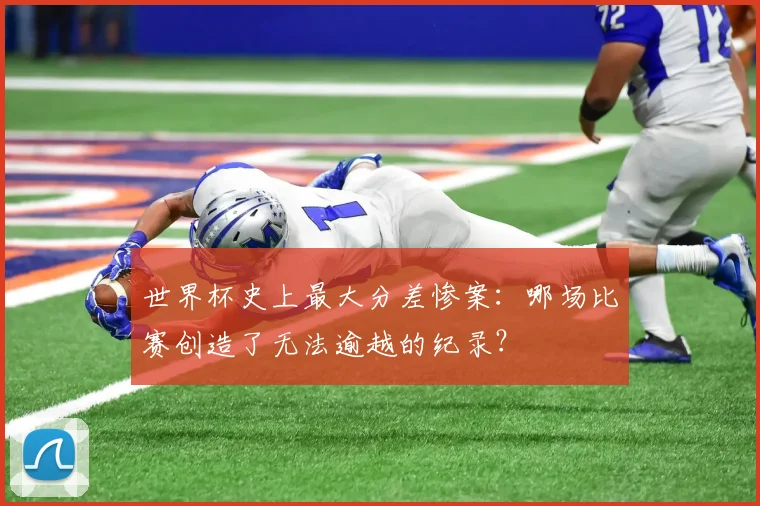 世界杯史上最大分差惨案：哪场比赛创造了无法逾越的纪录？