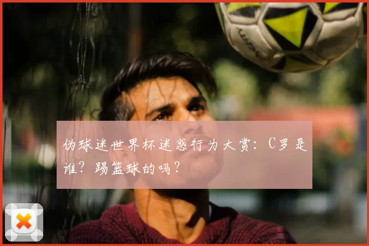 伪球迷世界杯迷惑行为大赏:C罗是谁?踢篮球的吗?