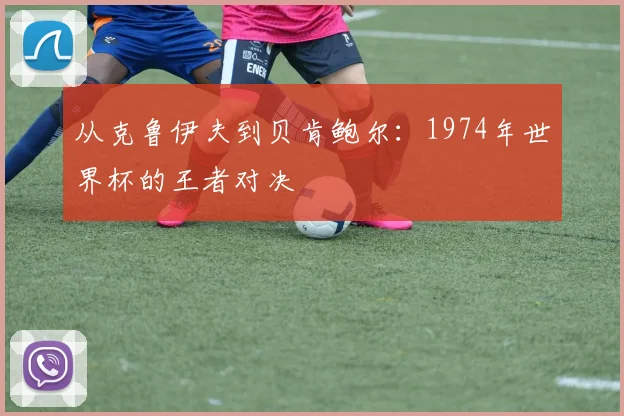 从克鲁伊夫到贝肯鲍尔：1974年世界杯的王者对决