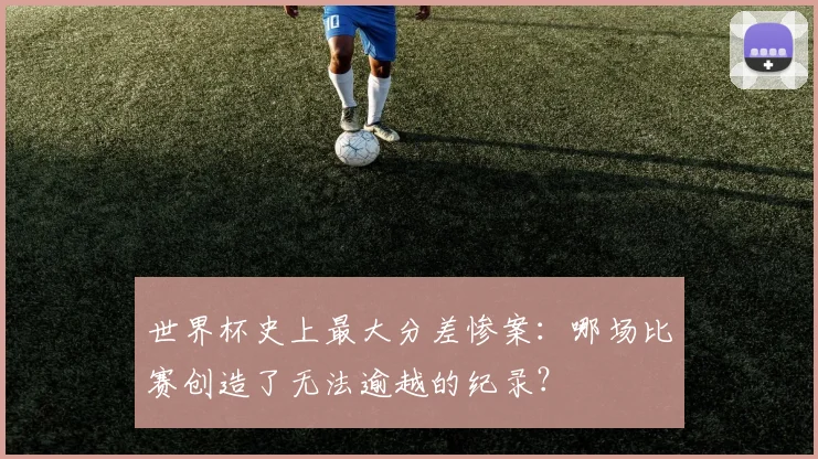 世界杯史上最大分差惨案：哪场比赛创造了无法逾越的纪录？