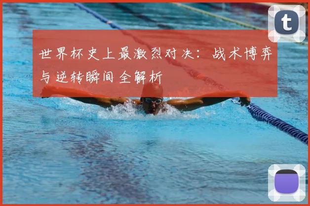 世界杯史上最激烈对决：战术博弈与逆转瞬间全解析