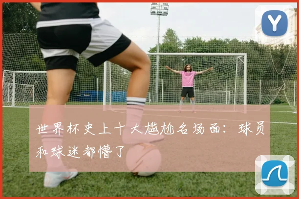世界杯史上十大尴尬名场面：球员和球迷都懵了