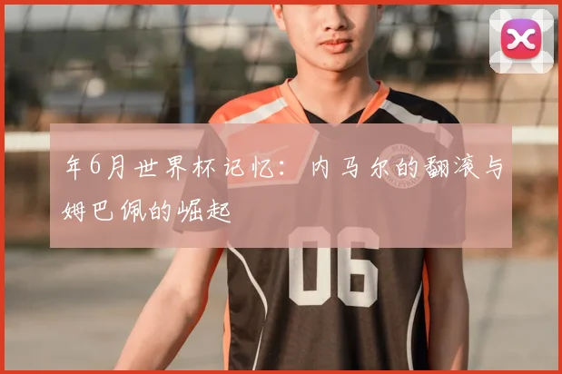 年6月世界杯记忆：内马尔的翻滚与姆巴佩的崛起
