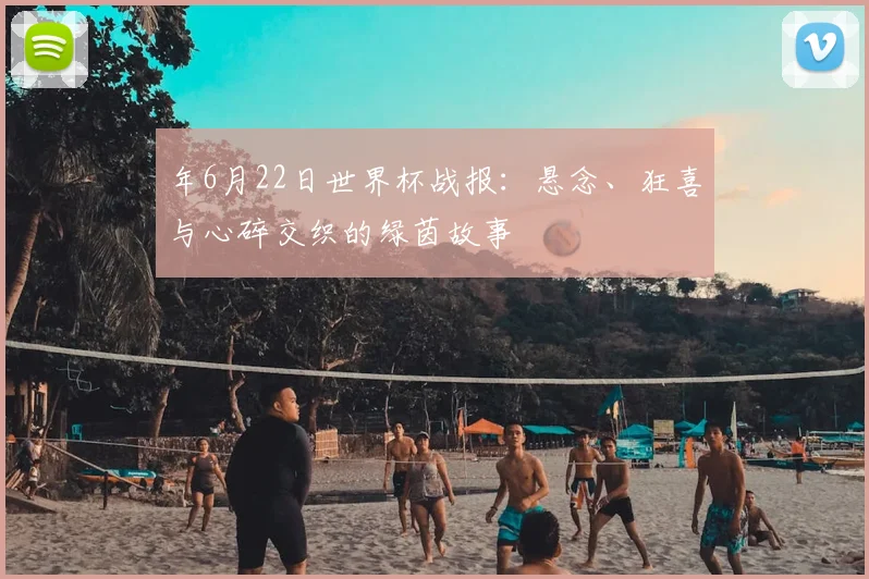 年6月22日世界杯战报：悬念、狂喜与心碎交织的绿茵故事