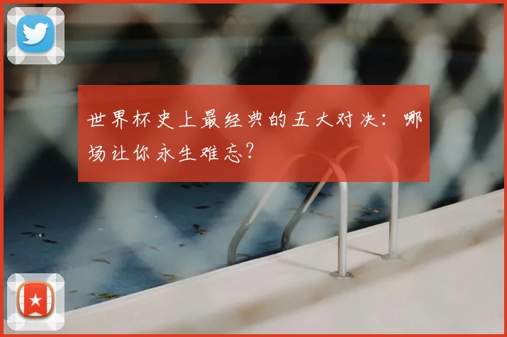 世界杯史上最经典的五大对决：哪场让你永生难忘？