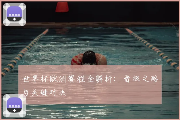 世界杯欧洲赛程全解析：晋级之路与关键对决
