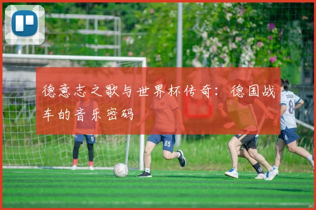 德意志之歌与世界杯传奇:德国战车的音乐密码
